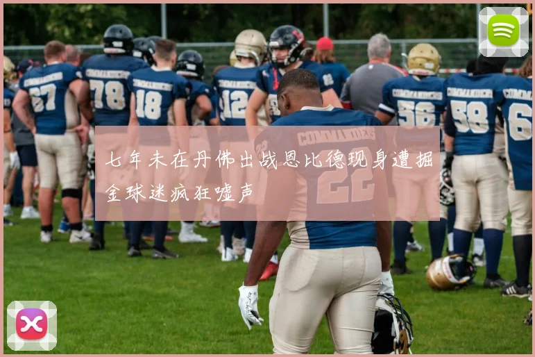 七年未在丹佛出战恩比德现身遭掘金球迷疯狂嘘声