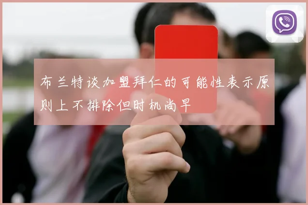 布兰特谈加盟拜仁的可能性表示原则上不排除但时机尚早
