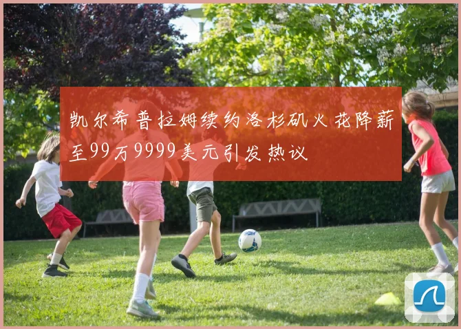 凯尔希普拉姆续约洛杉矶火花降薪至99万9999美元引发热议