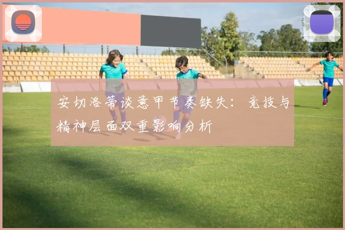 安切洛蒂谈意甲节奏缺失：竞技与精神层面双重影响分析