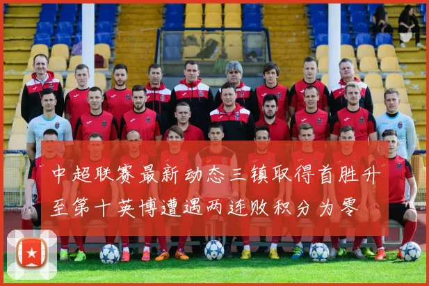 中超联赛最新动态三镇取得首胜升至第十英博遭遇两连败积分为零