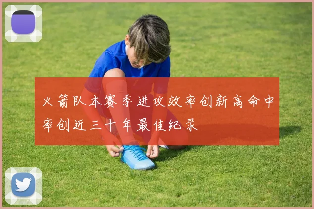 火箭队本赛季进攻效率创新高命中率创近三十年最佳纪录