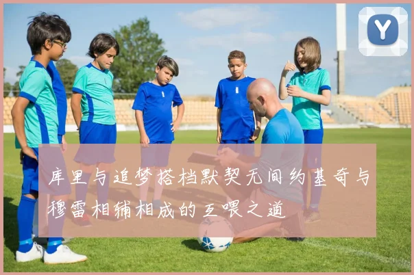 库里与追梦搭档默契无间约基奇与穆雷相辅相成的互喂之道