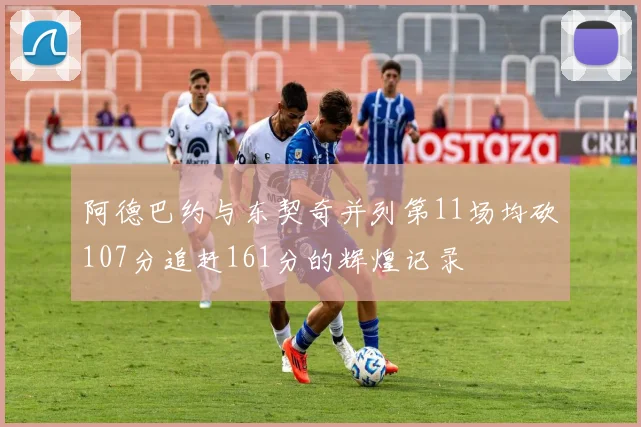 阿德巴约与东契奇并列第11场均砍107分追赶161分的辉煌记录