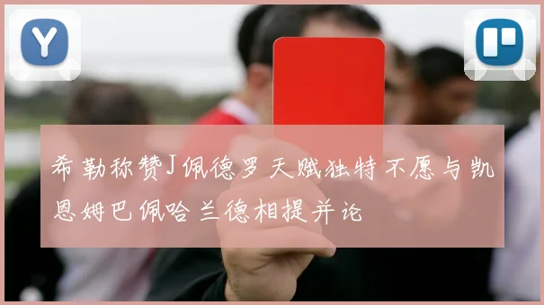 希勒称赞J佩德罗天赋独特不愿与凯恩姆巴佩哈兰德相提并论