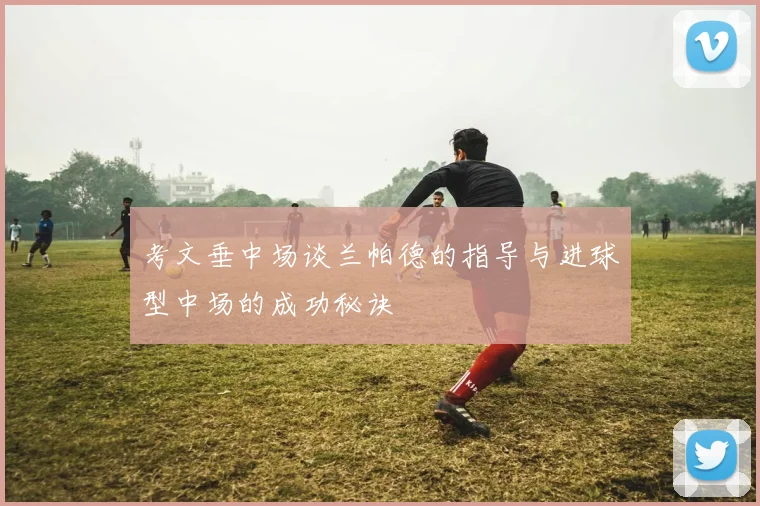 考文垂中场谈兰帕德的指导与进球型中场的成功秘诀