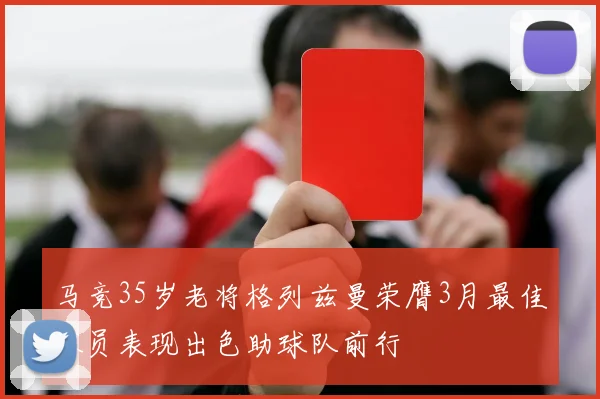 马竞35岁老将格列兹曼荣膺3月最佳球员表现出色助球队前行