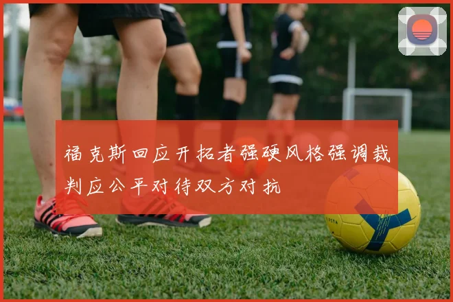 福克斯回应开拓者强硬风格强调裁判应公平对待双方对抗