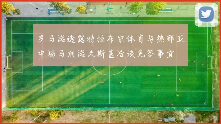 罗马诺透露特拉布宗体育与热那亚中场马利诺夫斯基洽谈免签事宜