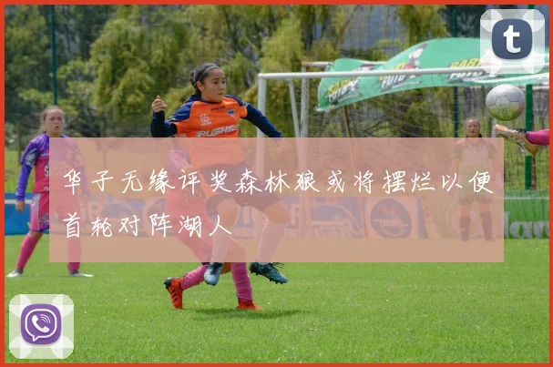 华子无缘评奖森林狼或将摆烂以便首轮对阵湖人