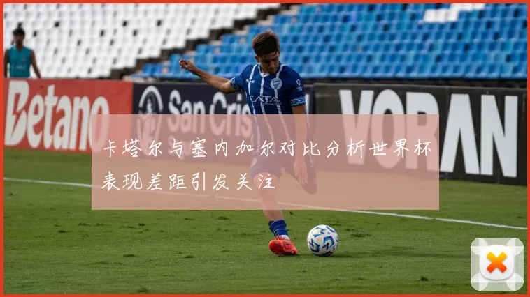 卡塔尔与塞内加尔对比分析世界杯表现差距引发关注