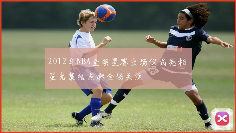2012年NBA全明星赛出场仪式亮相 星光集结点燃全场关注