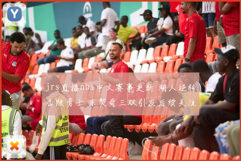 jrs直播nba中文赛事更新 湖人逆转击败勇士 东契奇三双引发后续关注