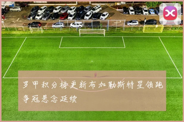 罗甲积分榜更新布加勒斯特星领跑争冠悬念延续