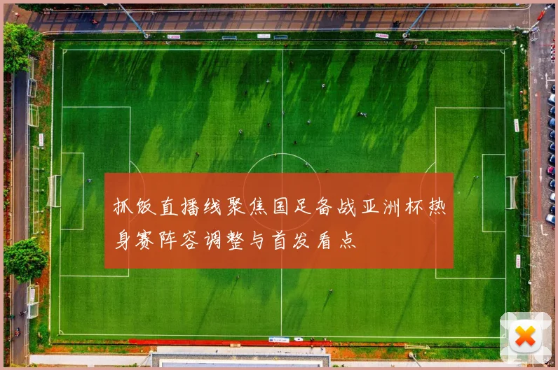 抓饭直播线聚焦国足备战亚洲杯热身赛阵容调整与首发看点