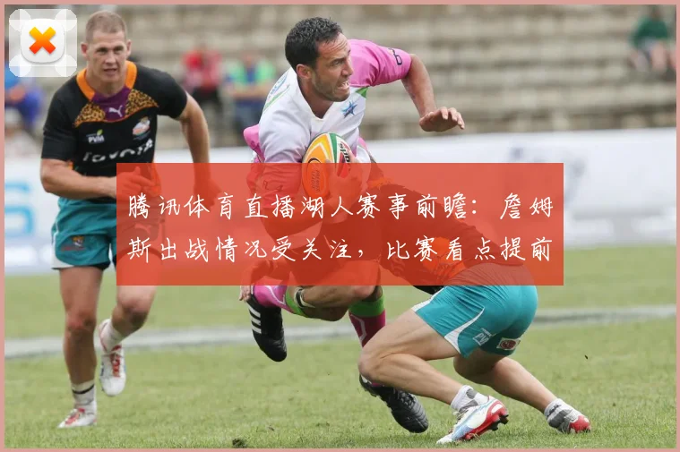 腾讯体育直播湖人赛事前瞻：詹姆斯出战情况受关注，比赛看点提前公布