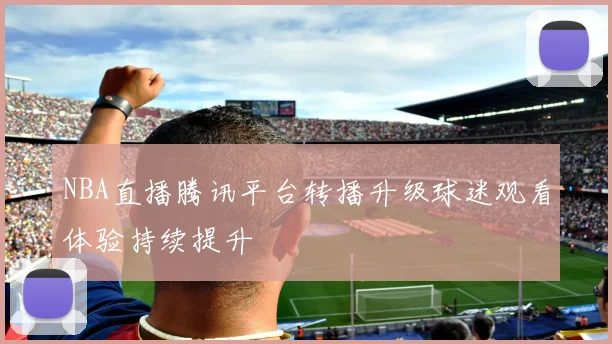 NBA直播腾讯平台转播升级球迷观看体验持续提升
