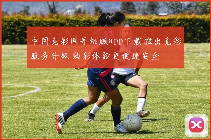 中国竞彩网手机版app下载推出竞彩服务升级 购彩体验更便捷安全