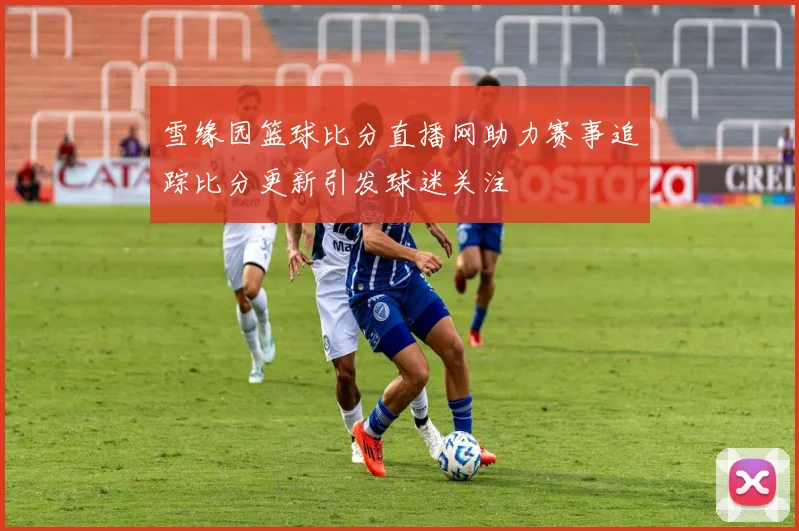 雪缘园篮球比分直播网助力赛事追踪比分更新引发球迷关注