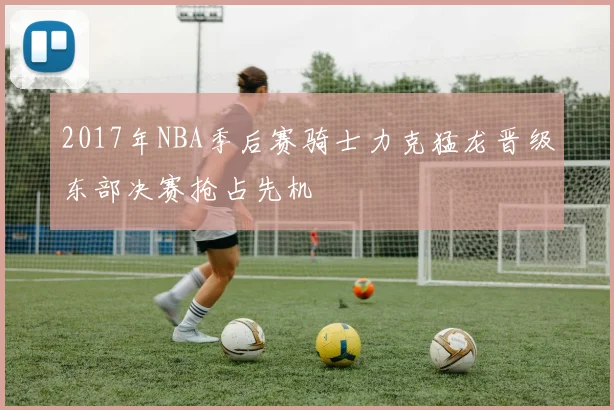 2017年NBA季后赛骑士力克猛龙晋级东部决赛抢占先机