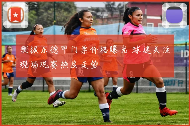 樊振东德甲门票价格曝光 球迷关注现场观赛热度走势