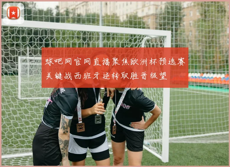 球吧网官网直播聚焦欧洲杯预选赛关键战西班牙逆转取胜晋级望