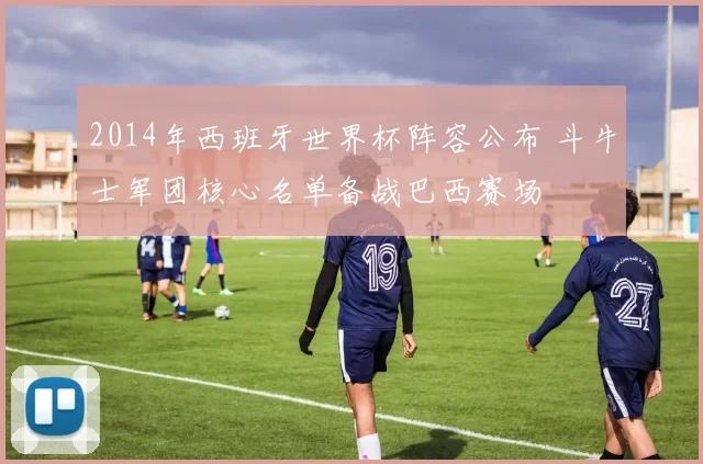2014年西班牙世界杯阵容公布 斗牛士军团核心名单备战巴西赛场