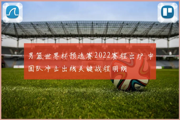 男篮世界杯预选赛2022赛程出炉 中国队冲击出线关键战程明朗