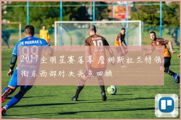 2017全明星赛落幕 詹姆斯杜兰特领衔东西部对决亮点回顾