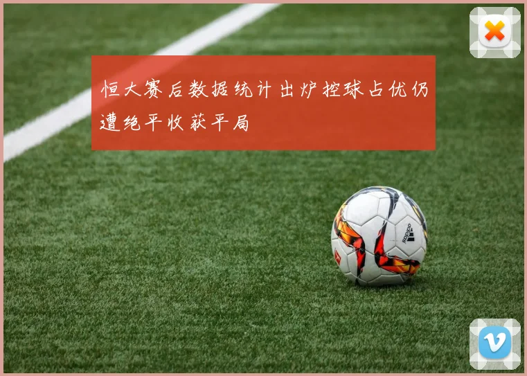 恒大赛后数据统计出炉控球占优仍遭绝平收获平局