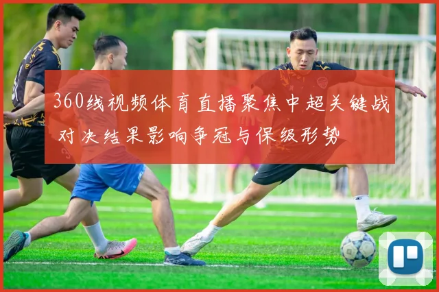 360线视频体育直播聚焦中超关键战 对决结果影响争冠与保级形势