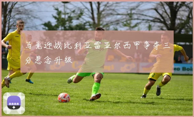 马竞迎战比利亚雷亚尔西甲争夺三分悬念升级