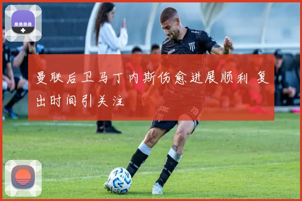 曼联后卫马丁内斯伤愈进展顺利 复出时间引关注
