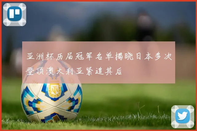 亚洲杯历届冠军名单揭晓日本多次登顶澳大利亚紧追其后