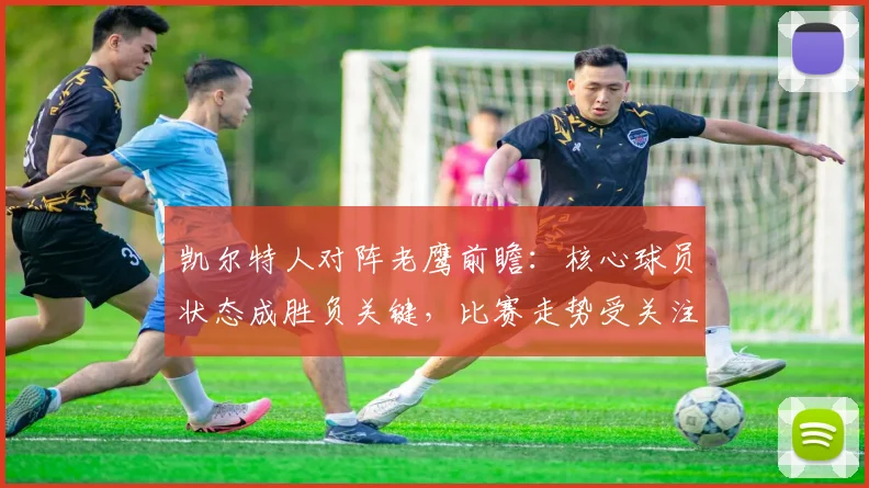 凯尔特人对阵老鹰前瞻：核心球员状态成胜负关键，比赛走势受关注