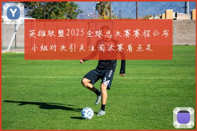 英雄联盟2025全球总决赛赛程公布 小组对决引关注淘汰赛看点足