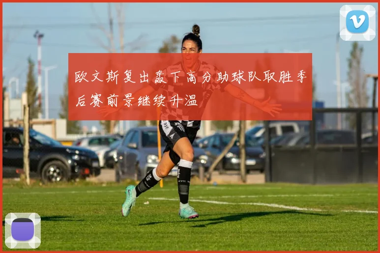 欧文斯复出轰下高分助球队取胜季后赛前景继续升温