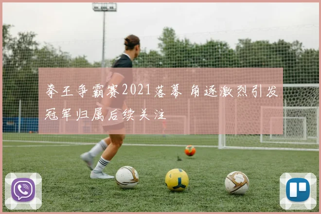 拳王争霸赛2021落幕 角逐激烈引发冠军归属后续关注