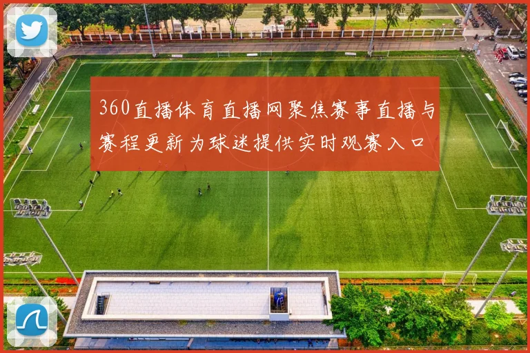 360直播体育直播网聚焦赛事直播与赛程更新为球迷提供实时观赛入口与资讯服务
