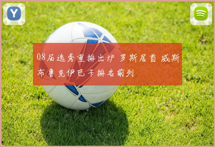 08届选秀重排出炉 罗斯居首 威斯布鲁克伊巴卡排名前列