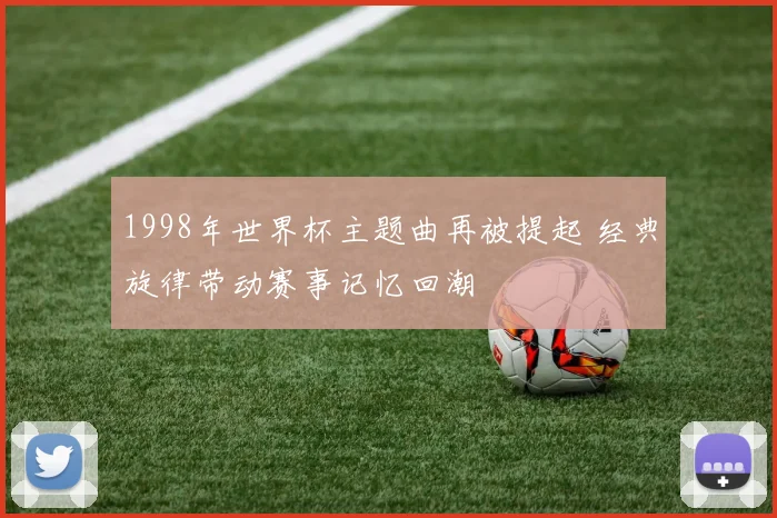 1998年世界杯主题曲再被提起 经典旋律带动赛事记忆回潮